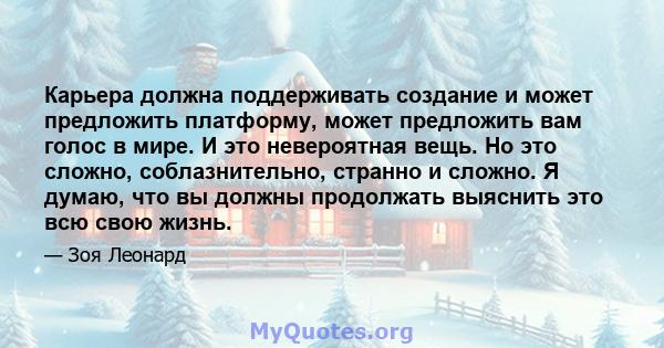 Карьера должна поддерживать создание и может предложить платформу, может предложить вам голос в мире. И это невероятная вещь. Но это сложно, соблазнительно, странно и сложно. Я думаю, что вы должны продолжать выяснить