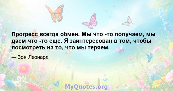 Прогресс всегда обмен. Мы что -то получаем, мы даем что -то еще. Я заинтересован в том, чтобы посмотреть на то, что мы теряем.