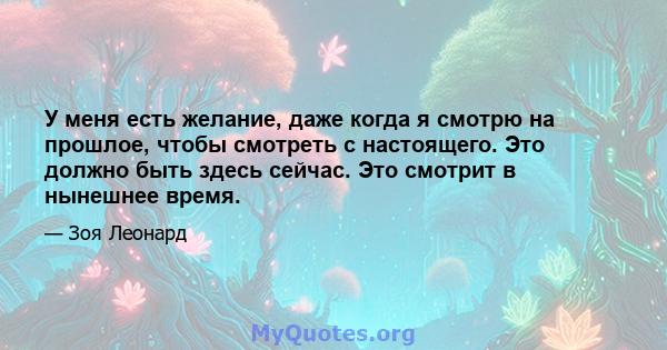 У меня есть желание, даже когда я смотрю на прошлое, чтобы смотреть с настоящего. Это должно быть здесь сейчас. Это смотрит в нынешнее время.