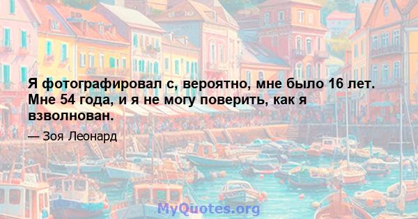 Я фотографировал с, вероятно, мне было 16 лет. Мне 54 года, и я не могу поверить, как я взволнован.