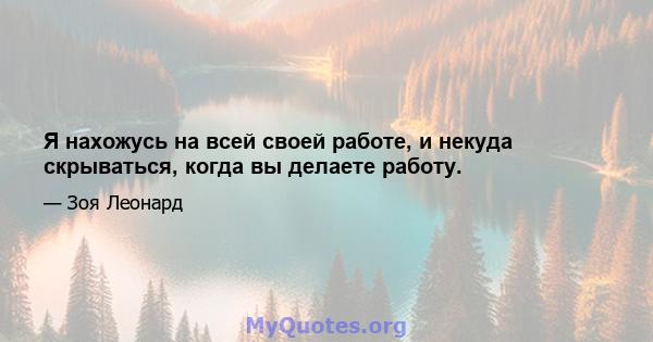 Я нахожусь на всей своей работе, и некуда скрываться, когда вы делаете работу.