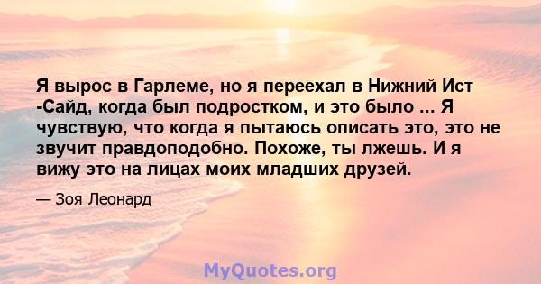 Я вырос в Гарлеме, но я переехал в Нижний Ист -Сайд, когда был подростком, и это было ... Я чувствую, что когда я пытаюсь описать это, это не звучит правдоподобно. Похоже, ты лжешь. И я вижу это на лицах моих младших