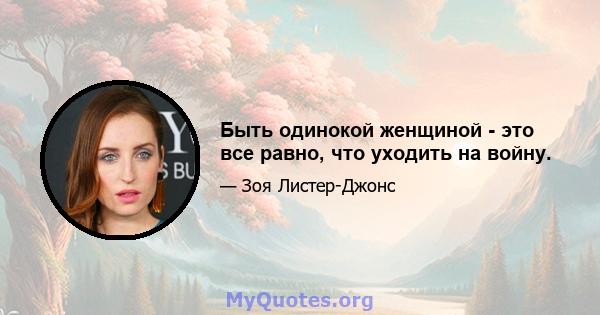 Быть одинокой женщиной - это все равно, что уходить на войну.