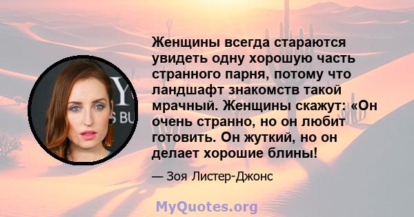 Женщины всегда стараются увидеть одну хорошую часть странного парня, потому что ландшафт знакомств такой мрачный. Женщины скажут: «Он очень странно, но он любит готовить. Он жуткий, но он делает хорошие блины!