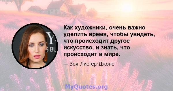 Как художники, очень важно уделить время, чтобы увидеть, что происходит другое искусство, и знать, что происходит в мире.