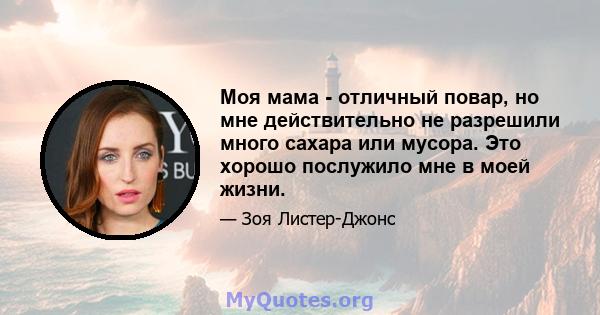 Моя мама - отличный повар, но мне действительно не разрешили много сахара или мусора. Это хорошо послужило мне в моей жизни.