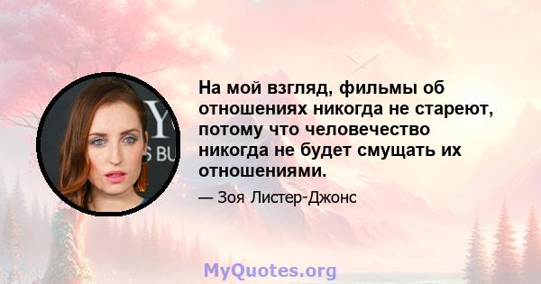 На мой взгляд, фильмы об отношениях никогда не стареют, потому что человечество никогда не будет смущать их отношениями.