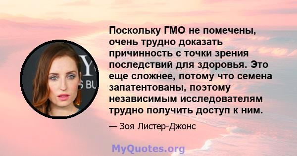 Поскольку ГМО не помечены, очень трудно доказать причинность с точки зрения последствий для здоровья. Это еще сложнее, потому что семена запатентованы, поэтому независимым исследователям трудно получить доступ к ним.