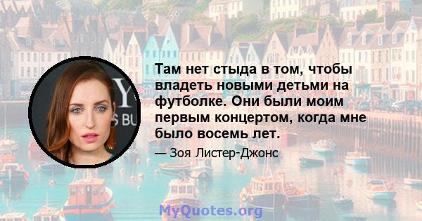 Там нет стыда в том, чтобы владеть новыми детьми на футболке. Они были моим первым концертом, когда мне было восемь лет.