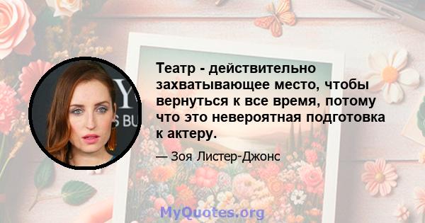 Театр - действительно захватывающее место, чтобы вернуться к все время, потому что это невероятная подготовка к актеру.