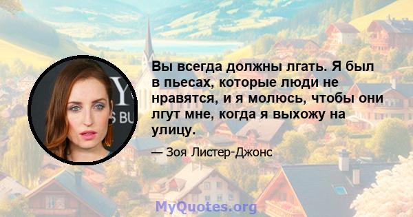 Вы всегда должны лгать. Я был в пьесах, которые люди не нравятся, и я молюсь, чтобы они лгут мне, когда я выхожу на улицу.