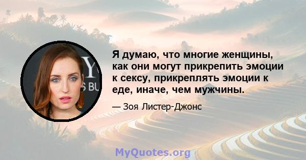 Я думаю, что многие женщины, как они могут прикрепить эмоции к сексу, прикреплять эмоции к еде, иначе, чем мужчины.