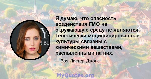 Я думаю, что опасность воздействия ГМО на окружающую среду не являются. Генетически модифицированные культуры связаны с химическими веществами, распыленными на них.