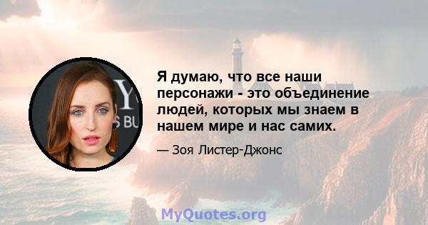 Я думаю, что все наши персонажи - это объединение людей, которых мы знаем в нашем мире и нас самих.