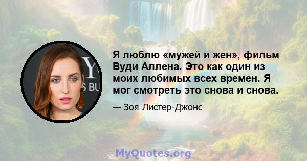 Я люблю «мужей и жен», фильм Вуди Аллена. Это как один из моих любимых всех времен. Я мог смотреть это снова и снова.