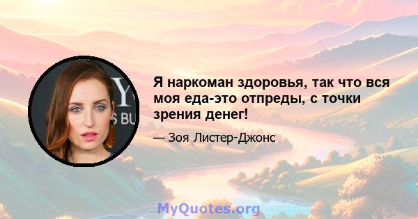 Я наркоман здоровья, так что вся моя еда-это отпреды, с точки зрения денег!