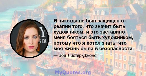 Я никогда не был защищен от реалий того, что значит быть художником, и это заставило меня бояться быть художником, потому что я хотел знать, что моя жизнь была в безопасности.