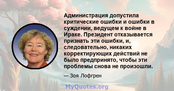 Администрация допустила критические ошибки и ошибки в суждении, ведущем к войне в Ираке. Президент отказывается признать эти ошибки, и, следовательно, никаких корректирующих действий не было предпринято, чтобы эти