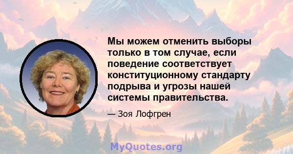 Мы можем отменить выборы только в том случае, если поведение соответствует конституционному стандарту подрыва и угрозы нашей системы правительства.