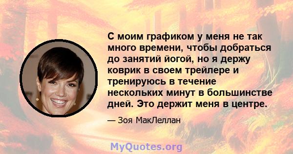 С моим графиком у меня не так много времени, чтобы добраться до занятий йогой, но я держу коврик в своем трейлере и тренируюсь в течение нескольких минут в большинстве дней. Это держит меня в центре.