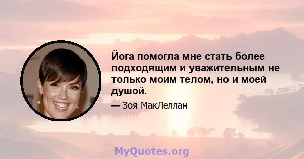 Йога помогла мне стать более подходящим и уважительным не только моим телом, но и моей душой.