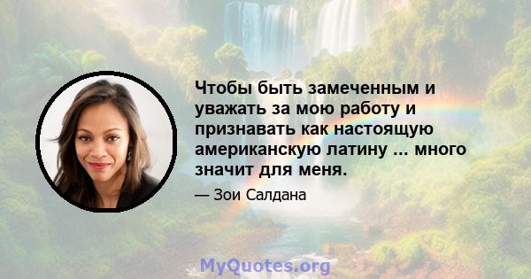 Чтобы быть замеченным и уважать за мою работу и признавать как настоящую американскую латину ... много значит для меня.