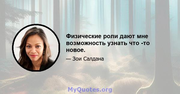 Физические роли дают мне возможность узнать что -то новое.