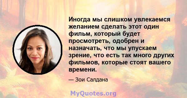 Иногда мы слишком увлекаемся желанием сделать этот один фильм, который будет просмотреть, одобрен и назначать, что мы упускаем зрение, что есть так много других фильмов, которые стоят вашего времени.