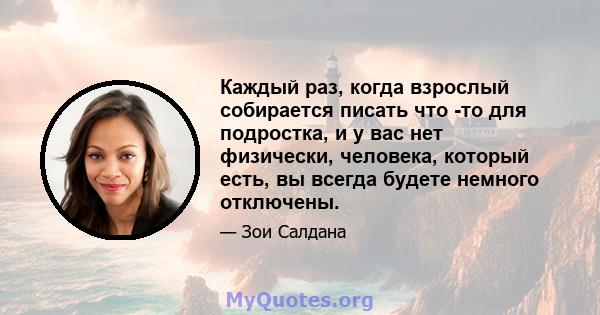 Каждый раз, когда взрослый собирается писать что -то для подростка, и у вас нет физически, человека, который есть, вы всегда будете немного отключены.