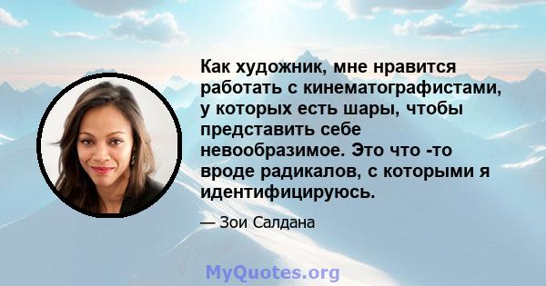 Как художник, мне нравится работать с кинематографистами, у которых есть шары, чтобы представить себе невообразимое. Это что -то вроде радикалов, с которыми я идентифицируюсь.