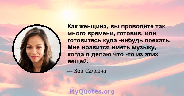 Как женщина, вы проводите так много времени, готовив, или готовитесь куда -нибудь поехать. Мне нравится иметь музыку, когда я делаю что -то из этих вещей.