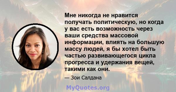 Мне никогда не нравится получать политическую, но когда у вас есть возможность через ваши средства массовой информации, влиять на большую массу людей, я бы хотел быть частью развивающегося цикла прогресса и удержания