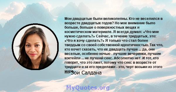 Мои двадцатые были великолепны. Кто не веселился в возрасте двадцатых годов? Но мое внимание было больше, больше о поверхностных вещах и косметическом материале. Я всегда думал: «Что мне нужно сделать?» Сейчас, в