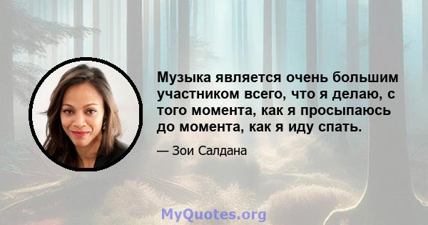 Музыка является очень большим участником всего, что я делаю, с того момента, как я просыпаюсь до момента, как я иду спать.