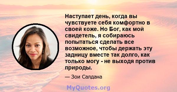 Наступает день, когда вы чувствуете себя комфортно в своей коже. Но Бог, как мой свидетель, я собираюсь попытаться сделать все возможное, чтобы держать эту задницу вместе так долго, как только могу - не выходя против