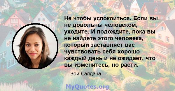 Не чтобы успокоиться. Если вы не довольны человеком, уходите. И подождите, пока вы не найдете этого человека, который заставляет вас чувствовать себя хорошо каждый день и не ожидает, что вы изменитесь, но расти.