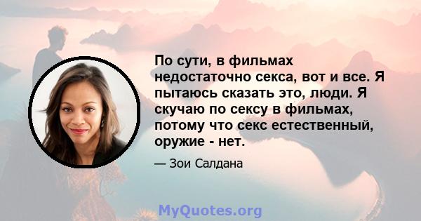 По сути, в фильмах недостаточно секса, вот и все. Я пытаюсь сказать это, люди. Я скучаю по сексу в фильмах, потому что секс естественный, оружие - нет.