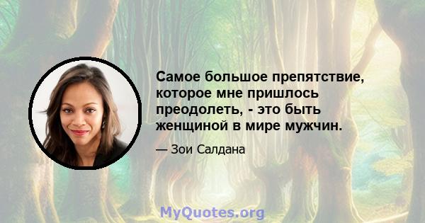 Самое большое препятствие, которое мне пришлось преодолеть, - это быть женщиной в мире мужчин.