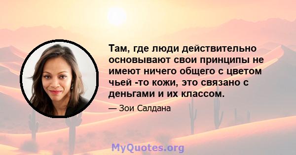 Там, где люди действительно основывают свои принципы не имеют ничего общего с цветом чьей -то кожи, это связано с деньгами и их классом.