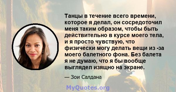 Танцы в течение всего времени, которое я делал, он сосредоточил меня таким образом, чтобы быть действительно в курсе моего тела, и я просто чувствую, что физически могу делать вещи из -за моего балетного фона. Без