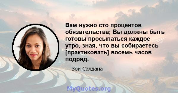 Вам нужно сто процентов обязательства; Вы должны быть готовы просыпаться каждое утро, зная, что вы собираетесь [практиковать] восемь часов подряд.