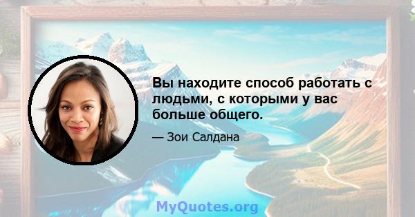 Вы находите способ работать с людьми, с которыми у вас больше общего.