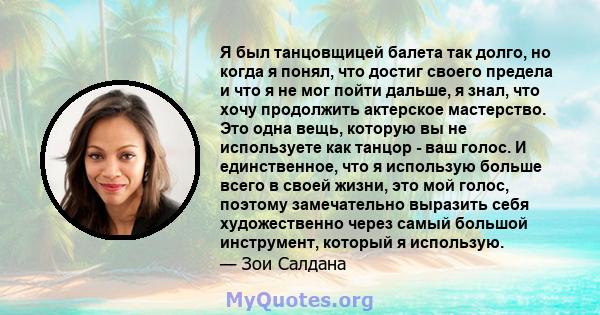 Я был танцовщицей балета так долго, но когда я понял, что достиг своего предела и что я не мог пойти дальше, я знал, что хочу продолжить актерское мастерство. Это одна вещь, которую вы не используете как танцор - ваш