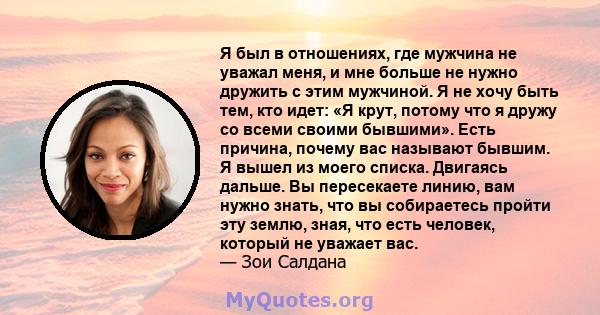 Я был в отношениях, где мужчина не уважал меня, и мне больше не нужно дружить с этим мужчиной. Я не хочу быть тем, кто идет: «Я крут, потому что я дружу со всеми своими бывшими». Есть причина, почему вас называют