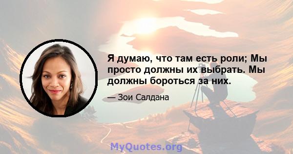 Я думаю, что там есть роли; Мы просто должны их выбрать. Мы должны бороться за них.