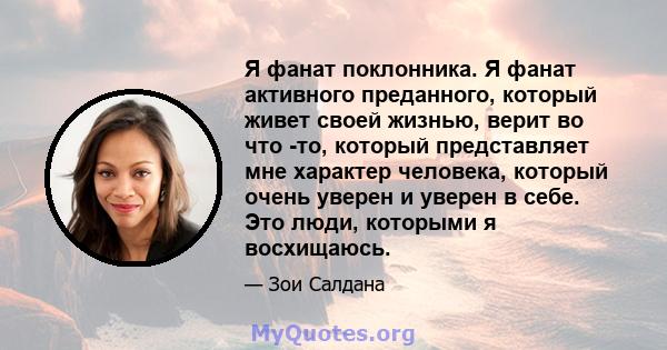 Я фанат поклонника. Я фанат активного преданного, который живет своей жизнью, верит во что -то, который представляет мне характер человека, который очень уверен и уверен в себе. Это люди, которыми я восхищаюсь.