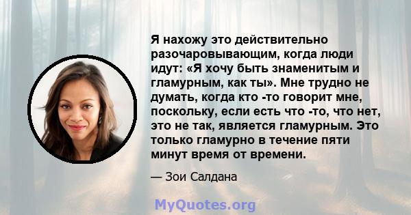 Я нахожу это действительно разочаровывающим, когда люди идут: «Я хочу быть знаменитым и гламурным, как ты». Мне трудно не думать, когда кто -то говорит мне, поскольку, если есть что -то, что нет, это не так, является