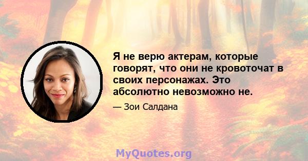 Я не верю актерам, которые говорят, что они не кровоточат в своих персонажах. Это абсолютно невозможно не.