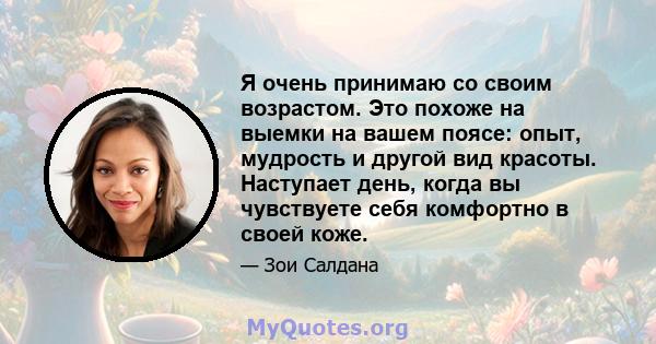 Я очень принимаю со своим возрастом. Это похоже на выемки на вашем поясе: опыт, мудрость и другой вид красоты. Наступает день, когда вы чувствуете себя комфортно в своей коже.