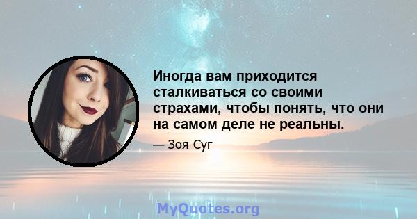 Иногда вам приходится сталкиваться со своими страхами, чтобы понять, что они на самом деле не реальны.